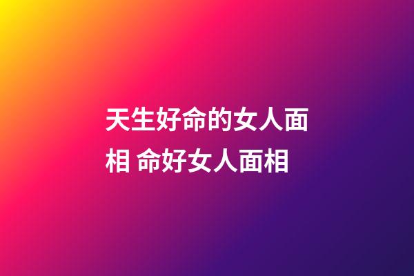 天生好命的女人面相 命好女人面相